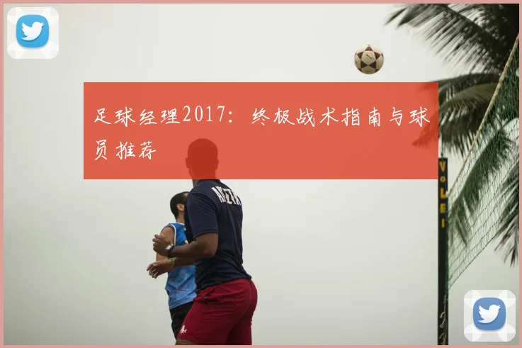 足球经理2017：终极战术指南与球员推荐
