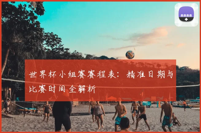 世界杯小组赛赛程表：精准日期与比赛时间全解析