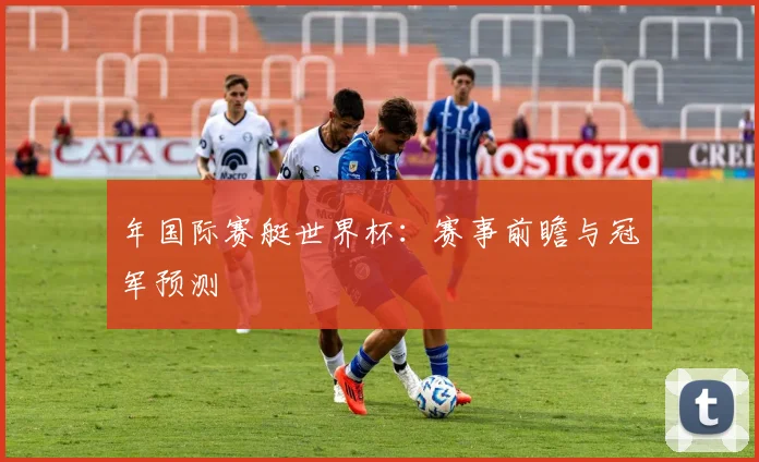 年国际赛艇世界杯：赛事前瞻与冠军预测