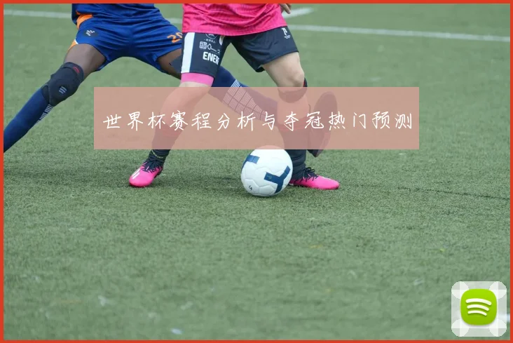 世界杯赛程分析与夺冠热门预测