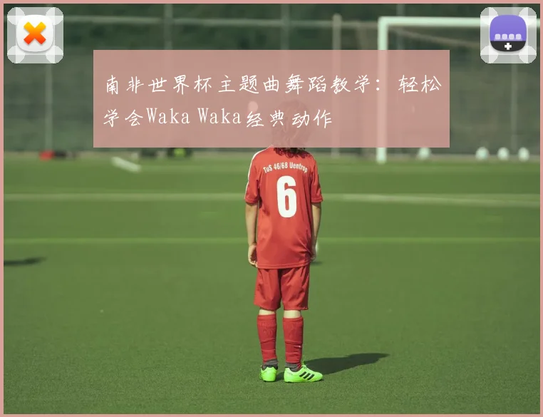 南非世界杯主题曲舞蹈教学：轻松学会Waka Waka经典动作