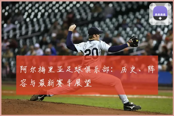阿尔梅里亚足球俱乐部：历史、阵容与最新赛季展望