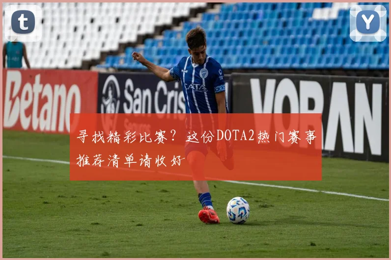 寻找精彩比赛？这份DOTA2热门赛事推荐清单请收好