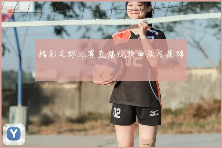 精彩足球比赛直播视频回放与集锦