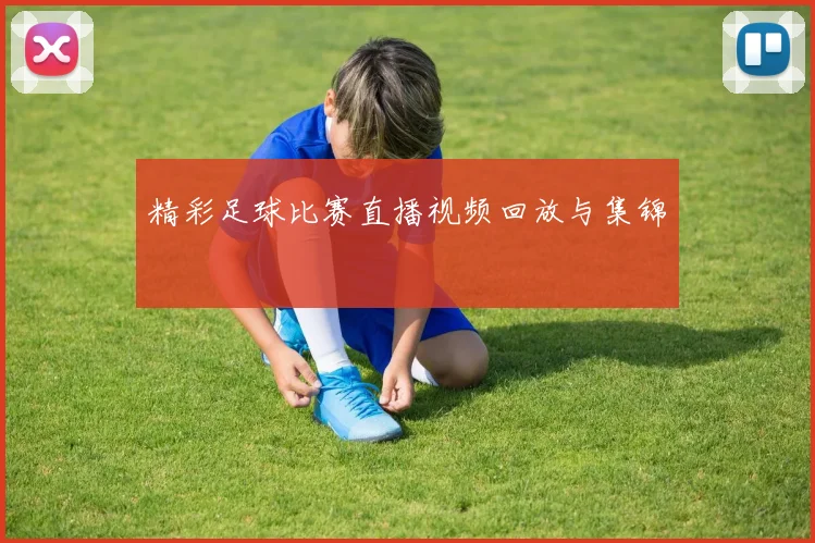 精彩足球比赛直播视频回放与集锦