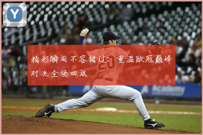 精彩瞬间不容错过:重温欧冠巅峰对决全场回放