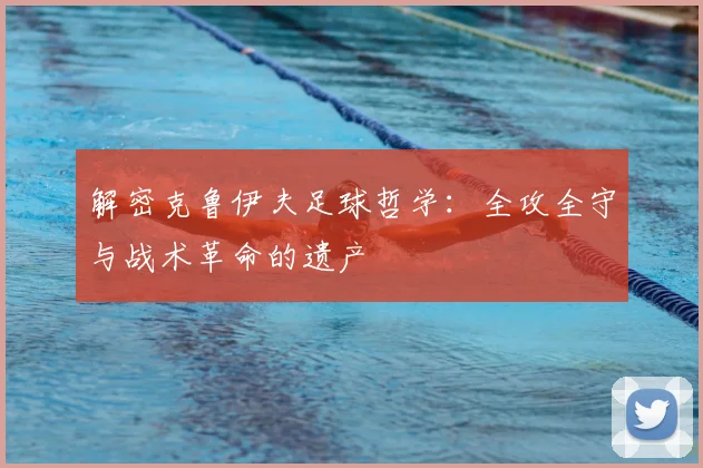 解密克鲁伊夫足球哲学：全攻全守与战术革命的遗产