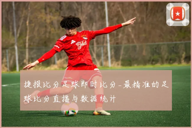 捷报比分足球即时比分_最精准的足球比分直播与数据统计