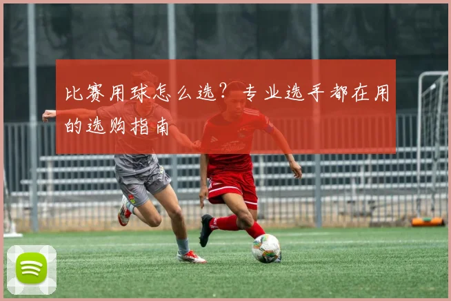 比赛用球怎么选？专业选手都在用的选购指南