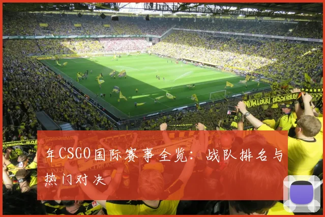 年CSGO国际赛事全览:战队排名与热门对决