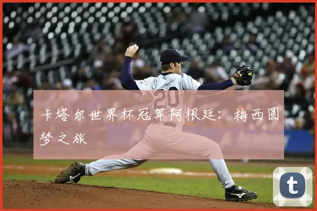 卡塔尔世界杯冠军阿根廷：梅西圆梦之旅