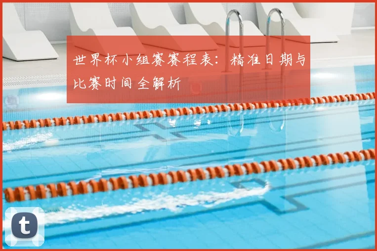 世界杯小组赛赛程表：精准日期与比赛时间全解析