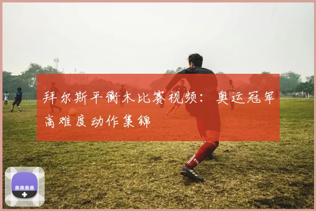 拜尔斯平衡木比赛视频：奥运冠军高难度动作集锦