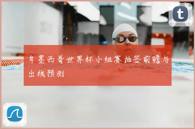年墨西哥世界杯小组赛抽签前瞻与出线预测