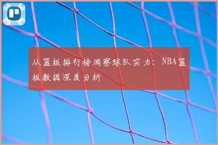 从篮板排行榜洞察球队实力:NBA篮板数据深度分析